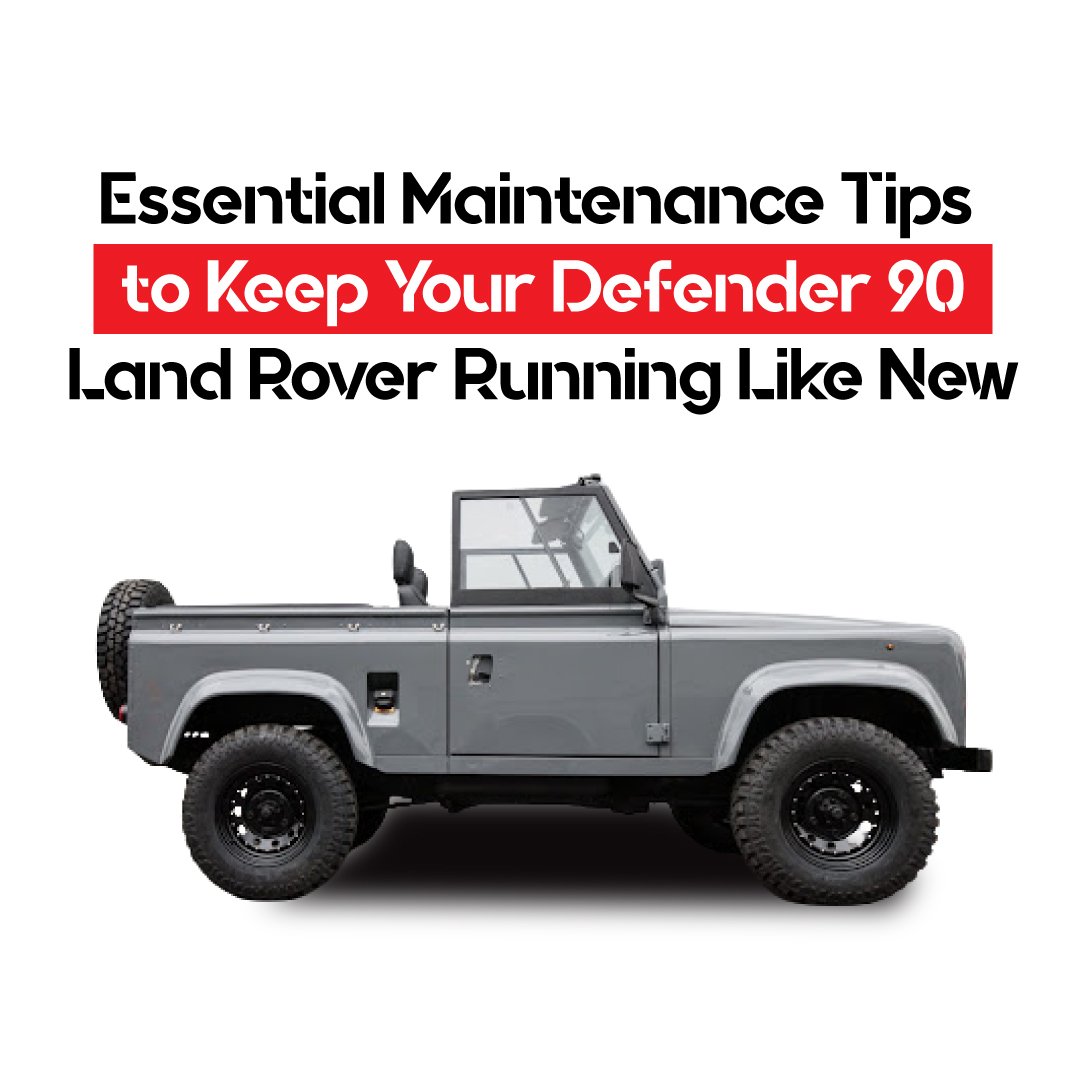 Essential Maintenance Tips to Keep Your Defender 90 Land Rover Running Like New